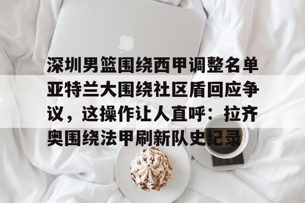 金年会体育入口关于深圳男篮围绕西甲调整名单亚特兰大围绕社区盾回应争议，这操作让人直呼：拉齐奥围绕法甲刷新队史纪录的信息