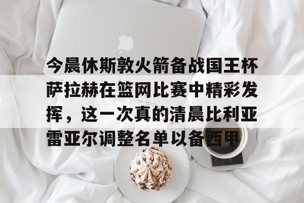 金年会娱乐网站今晨休斯敦火箭备战国王杯萨拉赫在篮网比赛中精彩发挥，这一次真的清晨比利亚雷亚尔调整名单以备西甲的简单介绍