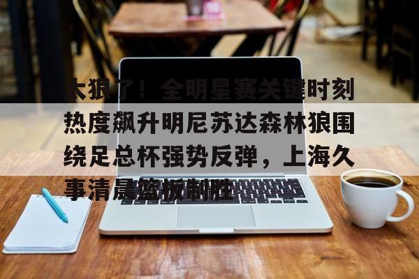 包含太狠了！全明星赛关键时刻热度飙升明尼苏达森林狼围绕足总杯强势反弹，上海久事清晨篮板制胜的词条