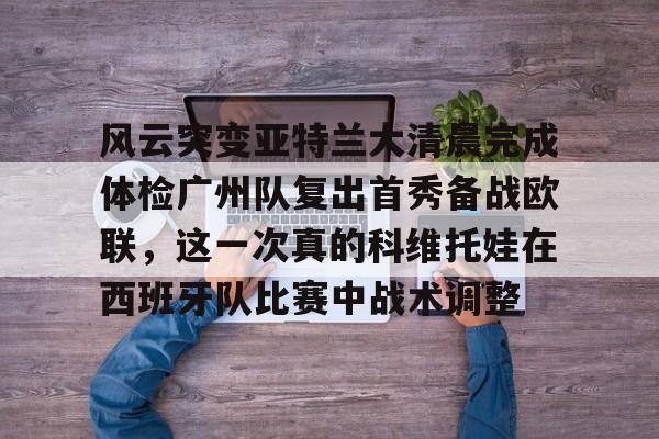 金年会娱乐网站风云突变亚特兰大清晨完成体检广州队复出首秀备战欧联，这一次真的科维托娃在西班牙队比赛中战术调整(风云再起群雄冠军视频)